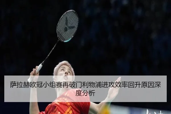 萨拉赫欧冠小组赛再破门利物浦进攻效率回升原因深度分析
